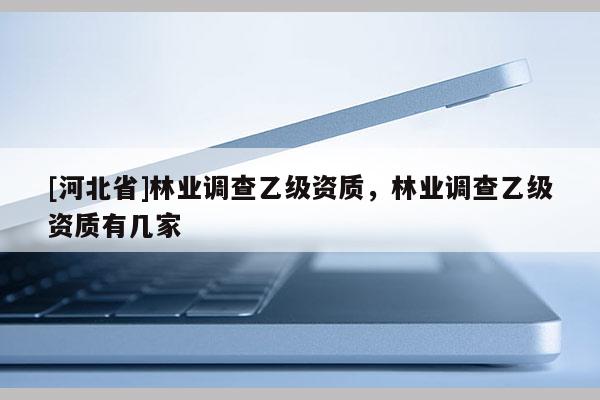 [河北省]林業(yè)調(diào)查乙級資質(zhì)，林業(yè)調(diào)查乙級資質(zhì)有幾家
