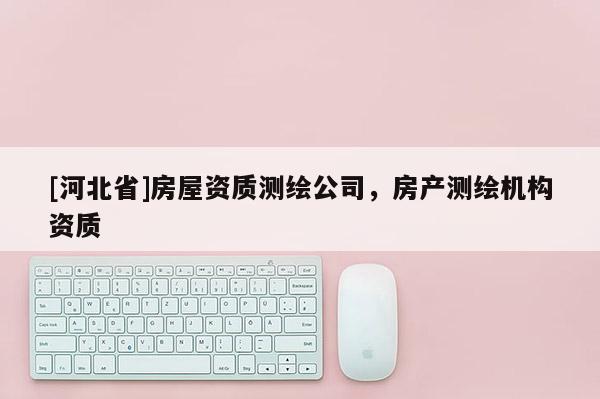 [河北省]房屋資質測繪公司，房產測繪機構資質