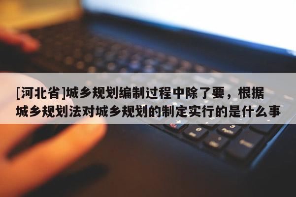 [河北省]城鄉規劃編制過程中除了要，根據城鄉規劃法對城鄉規劃的制定實行的是什么事