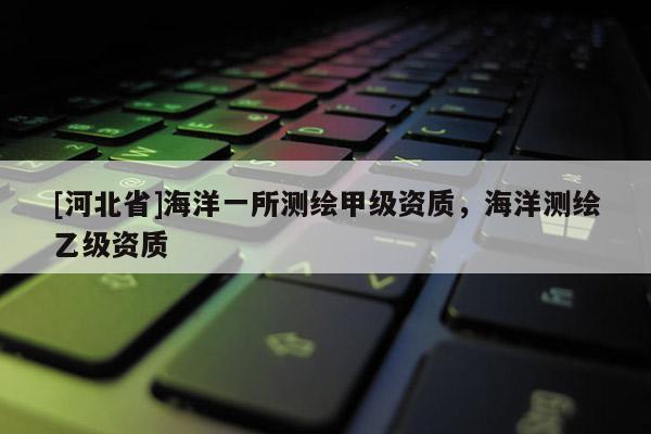 [河北省]海洋一所測(cè)繪甲級(jí)資質(zhì)，海洋測(cè)繪乙級(jí)資質(zhì)