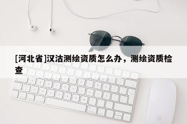 [河北省]漢沽測繪資質怎么辦，測繪資質檢查