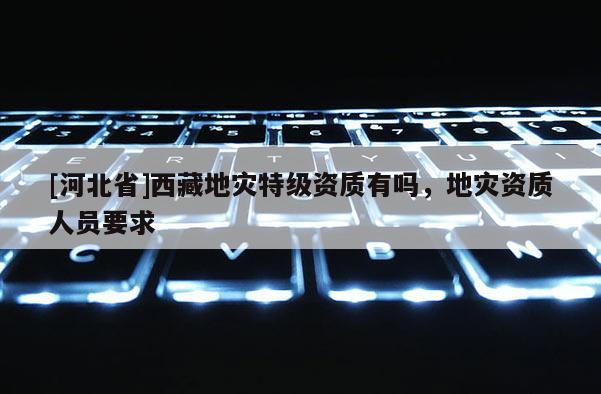 [河北省]西藏地災(zāi)特級資質(zhì)有嗎，地災(zāi)資質(zhì)人員要求