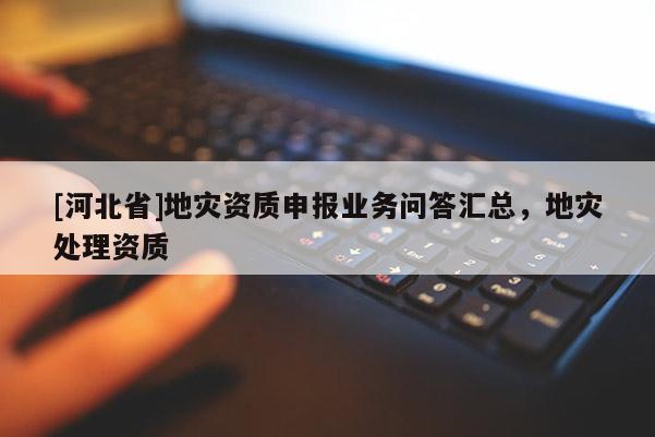 [河北省]地災資質申報業務問答匯總，地災處理資質