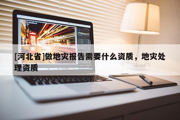 [河北省]做地災報告需要什么資質，地災處理資質
