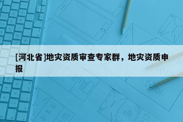 [河北省]地災資質審查專家群，地災資質申報