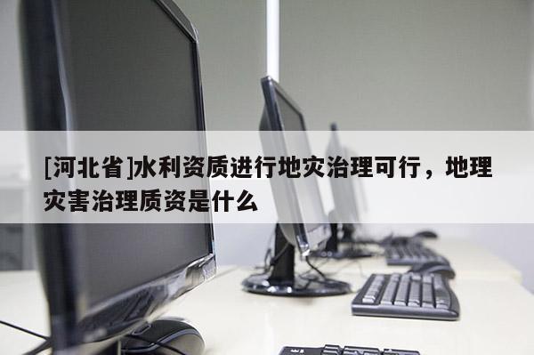 [河北省]水利資質進行地災治理可行，地理災害治理質資是什么