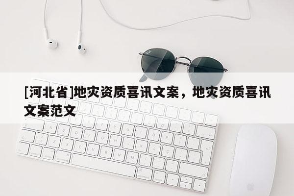 [河北省]地災資質喜訊文案，地災資質喜訊文案范文