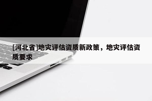 [河北省]地災評估資質新政策，地災評估資質要求