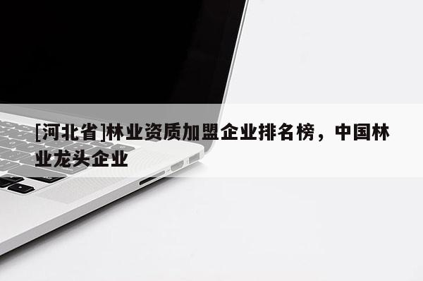 [河北省]林業(yè)資質(zhì)加盟企業(yè)排名榜，中國林業(yè)龍頭企業(yè)