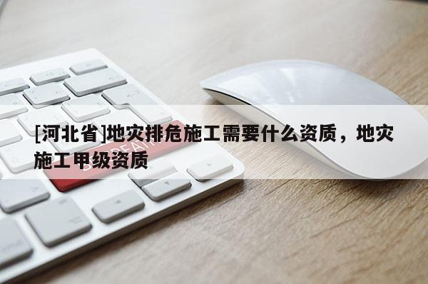 [河北省]地災排危施工需要什么資質(zhì)，地災施工甲級資質(zhì)