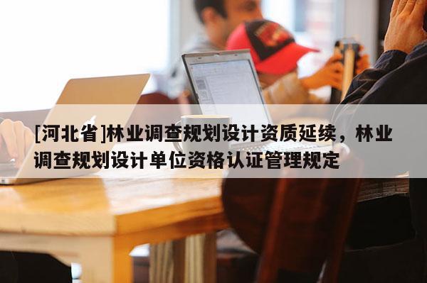 [河北省]林業調查規劃設計資質延續，林業調查規劃設計單位資格認證管理規定