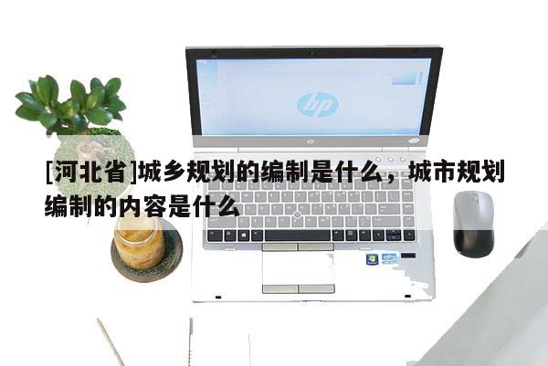 [河北省]城鄉(xiāng)規(guī)劃的編制是什么，城市規(guī)劃編制的內容是什么