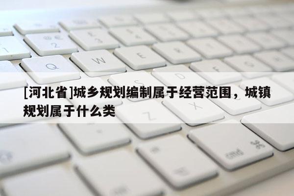 [河北省]城鄉規劃編制屬于經營范圍，城鎮規劃屬于什么類