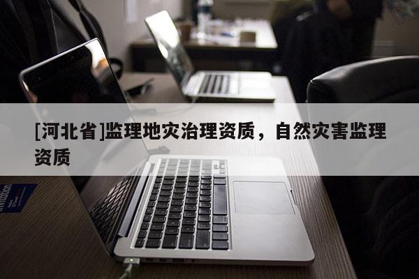 [河北省]監理地災治理資質，自然災害監理資質
