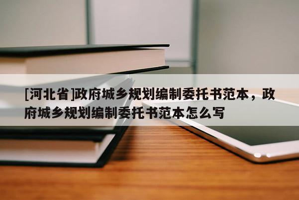 [河北省]政府城鄉規劃編制委托書范本，政府城鄉規劃編制委托書范本怎么寫