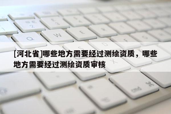 [河北省]哪些地方需要經過測繪資質，哪些地方需要經過測繪資質審核