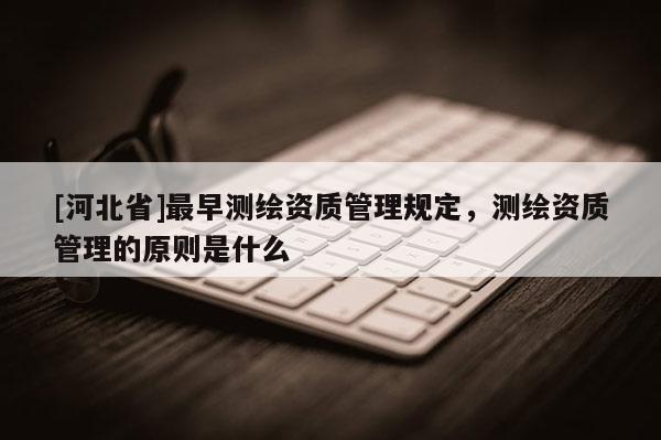 [河北省]最早測繪資質管理規定，測繪資質管理的原則是什么