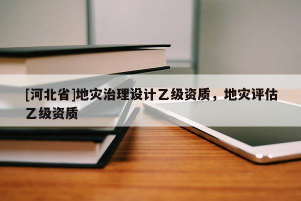 [河北省]地災治理設計乙級資質，地災評估乙級資質