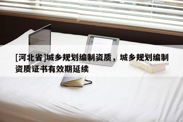 [河北省]城鄉規劃編制資質，城鄉規劃編制資質證書有效期延續
