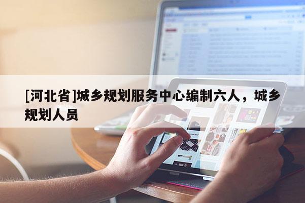 [河北省]城鄉規劃服務中心編制六人，城鄉規劃人員
