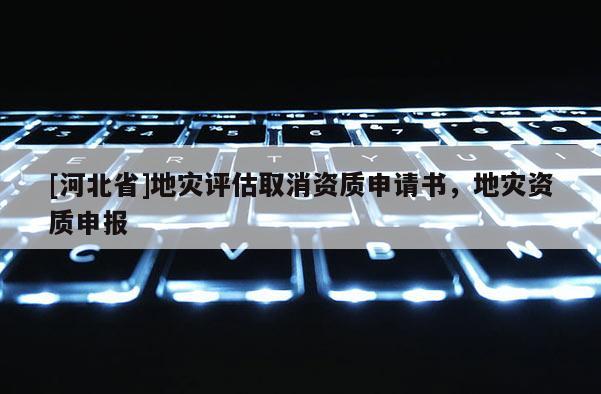 [河北省]地災評估取消資質申請書，地災資質申報