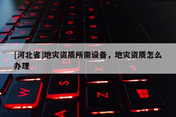 [河北省]地災資質所需設備，地災資質怎么辦理