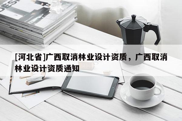[河北省]廣西取消林業設計資質，廣西取消林業設計資質通知