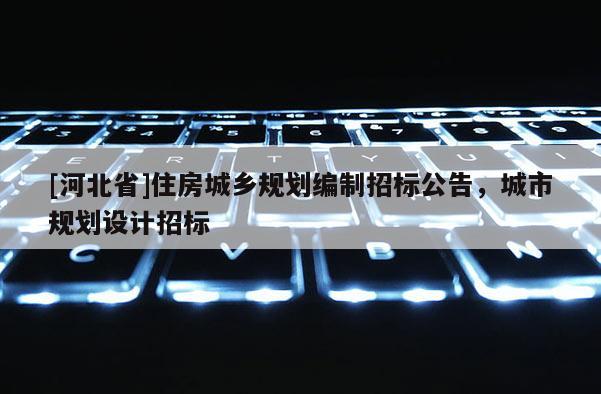 [河北省]住房城鄉規劃編制招標公告，城市規劃設計招標