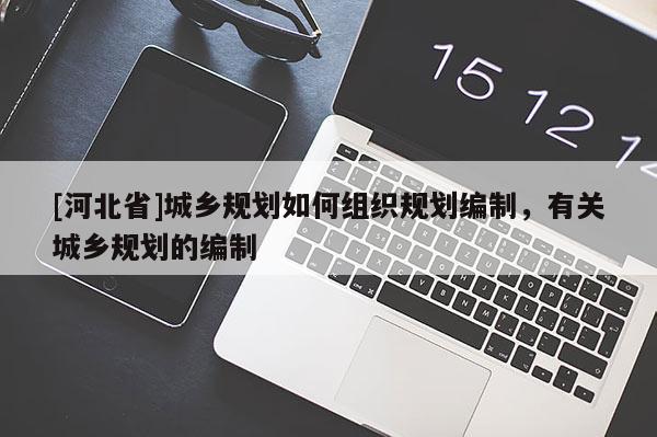 [河北省]城鄉規劃如何組織規劃編制，有關城鄉規劃的編制