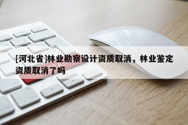 [河北省]林業(yè)勘察設(shè)計(jì)資質(zhì)取消，林業(yè)鑒定資質(zhì)取消了嗎