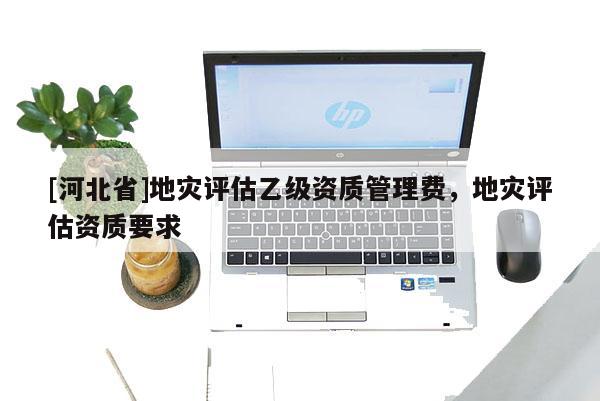 [河北省]地災評估乙級資質管理費，地災評估資質要求