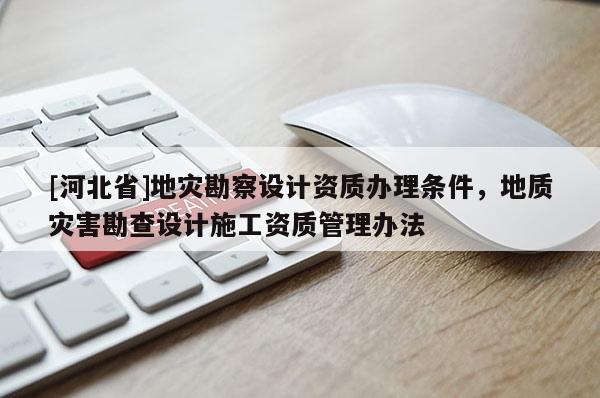 [河北省]地災勘察設計資質辦理條件，地質災害勘查設計施工資質管理辦法