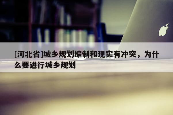 [河北省]城鄉規劃編制和現實有沖突，為什么要進行城鄉規劃