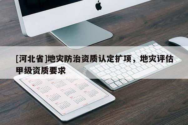 [河北省]地災防治資質認定擴項，地災評估甲級資質要求