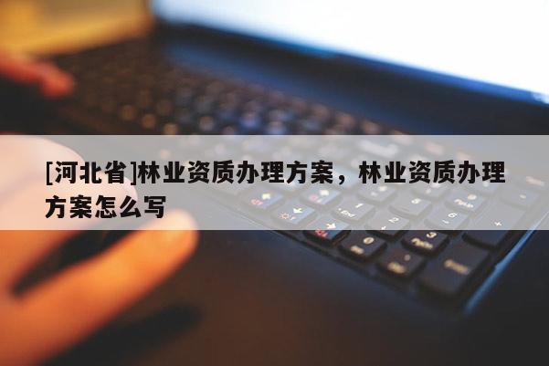[河北省]林業資質辦理方案，林業資質辦理方案怎么寫