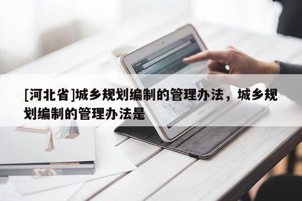[河北省]城鄉規劃編制的管理辦法，城鄉規劃編制的管理辦法是