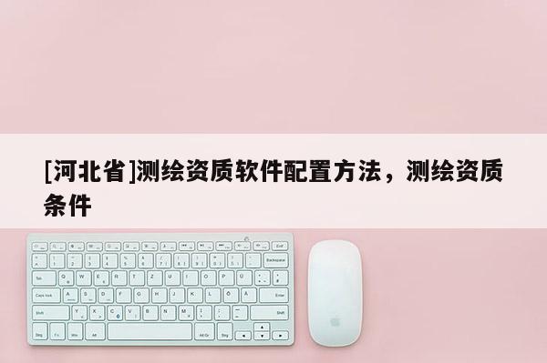 [河北省]測繪資質軟件配置方法，測繪資質條件