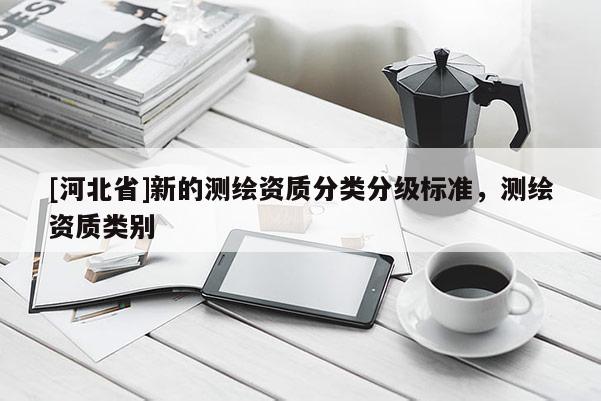 [河北省]新的測繪資質(zhì)分類分級標(biāo)準(zhǔn)，測繪資質(zhì)類別