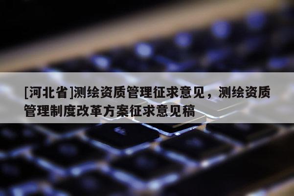 [河北省]測繪資質管理征求意見，測繪資質管理制度改革方案征求意見稿