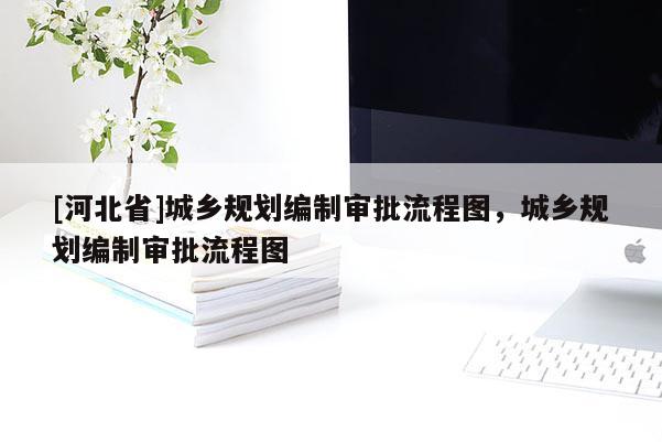 [河北省]城鄉規劃編制審批流程圖，城鄉規劃編制審批流程圖