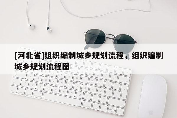 [河北省]組織編制城鄉規劃流程，組織編制城鄉規劃流程圖