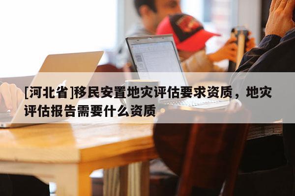 [河北省]移民安置地災評估要求資質，地災評估報告需要什么資質