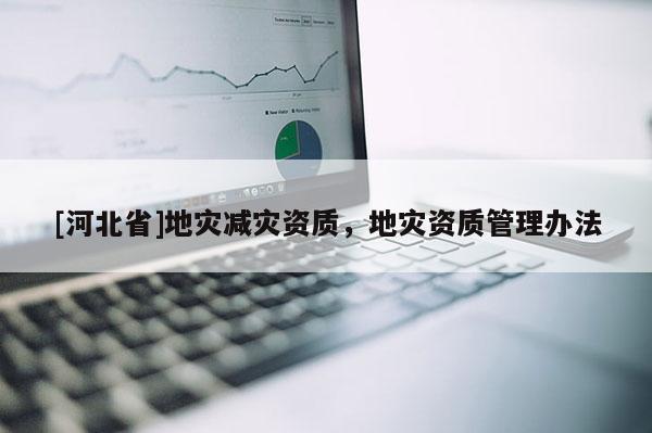 [河北省]地災減災資質，地災資質管理辦法