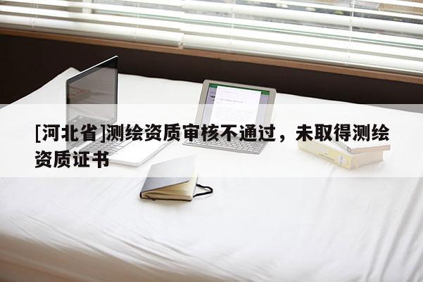 [河北省]測繪資質審核不通過，未取得測繪資質證書