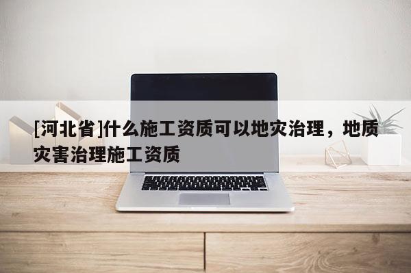 [河北省]什么施工資質可以地災治理，地質災害治理施工資質