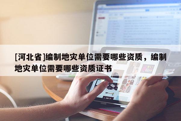 [河北省]編制地災單位需要哪些資質(zhì)，編制地災單位需要哪些資質(zhì)證書