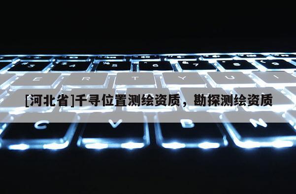 [河北省]千尋位置測(cè)繪資質(zhì)，勘探測(cè)繪資質(zhì)