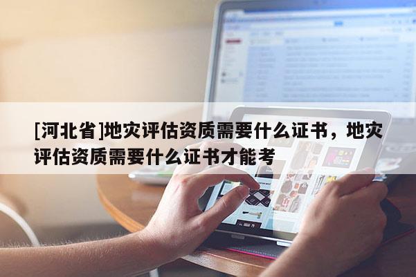 [河北省]地災評估資質需要什么證書，地災評估資質需要什么證書才能考
