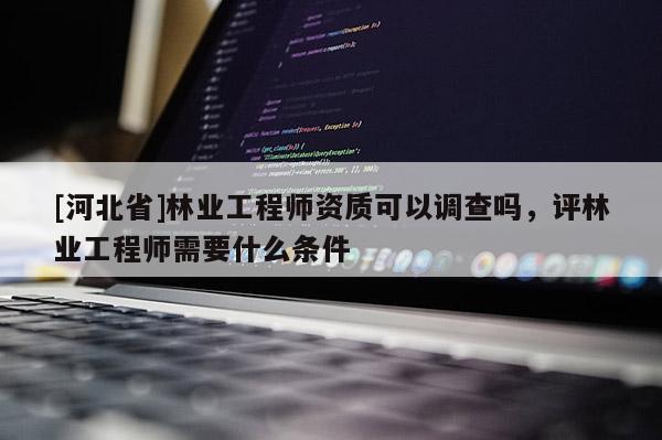 [河北省]林業(yè)工程師資質(zhì)可以調(diào)查嗎，評(píng)林業(yè)工程師需要什么條件