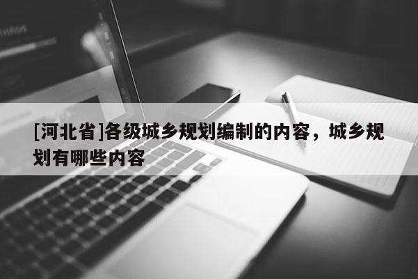 [河北省]各級城鄉規劃編制的內容，城鄉規劃有哪些內容